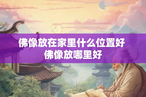 佛像放在家里什么位置好 佛像放哪里好
