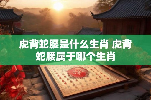 虎背蛇腰是什么生肖 虎背蛇腰属于哪个生肖