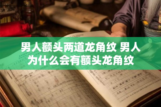 男人额头两道龙角纹 男人为什么会有额头龙角纹