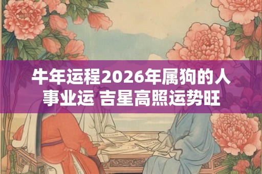 牛年运程2026年属狗的人事业运 吉星高照运势旺