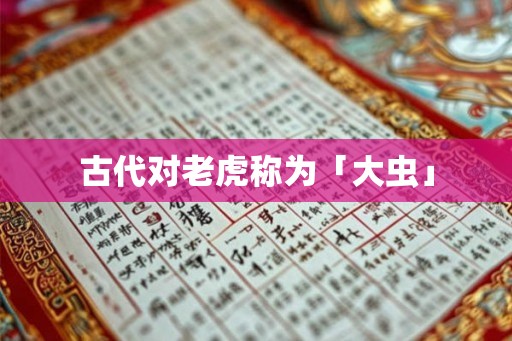 古代对老虎称为「大虫」