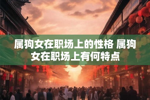 属狗女在职场上的性格 属狗女在职场上有何特点