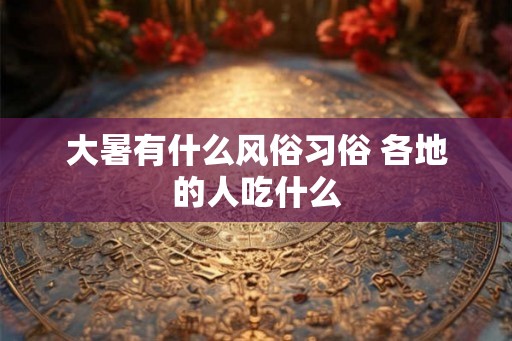 大暑有什么风俗习俗 各地的人吃什么