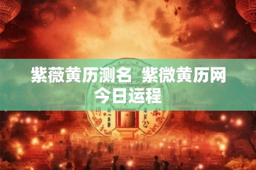紫薇黄历测名  紫微黄历网今日运程