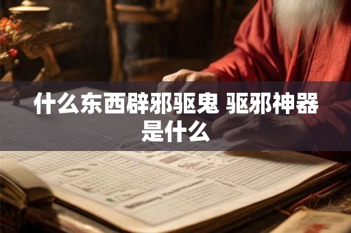 什么东西辟邪驱鬼 驱邪神器是什么