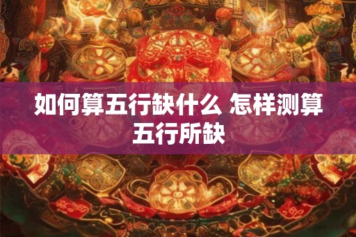 如何算五行缺什么 怎样测算五行所缺