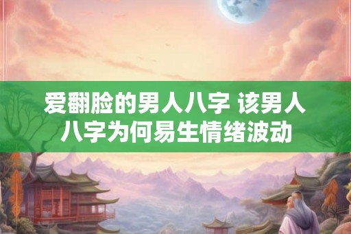爱翻脸的男人八字 该男人八字为何易生情绪波动