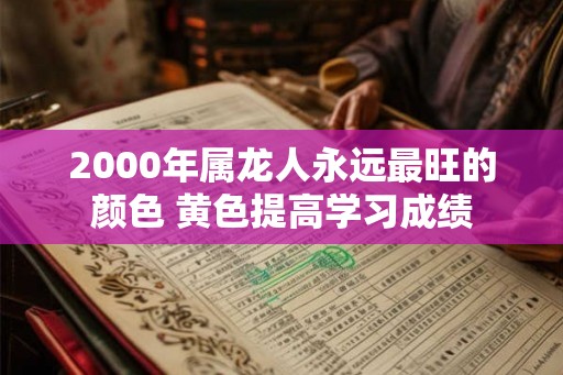 2000年属龙人永远最旺的颜色 黄色提高学习成绩 2000年属龙人永远最旺的颜色 黄色提高学习成绩