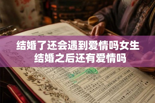 结婚了还会遇到爱情吗女生  结婚之后还有爱情吗