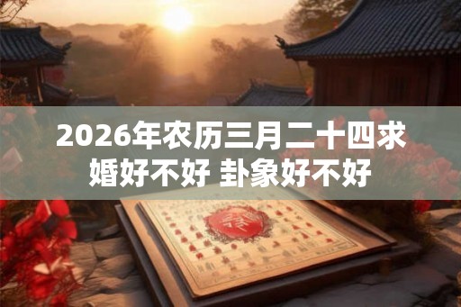 2026年农历三月二十四求婚好不好 卦象好不好