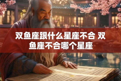 双鱼座跟什么星座不合 双鱼座不合哪个星座 双鱼座跟什么星座不合 双鱼座不合哪个星座