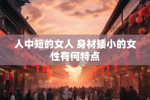 人中短的女人 身材矮小的女性有何特点