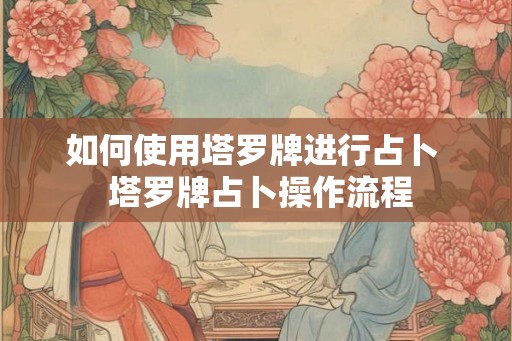 如何使用塔罗牌进行占卜 塔罗牌占卜操作流程 如何使用塔罗牌进行占卜 塔罗牌占卜操作流程