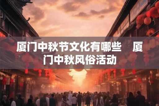 厦门中秋节文化有哪些　厦门中秋风俗活动