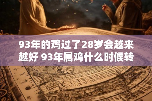 93年的鸡过了28岁会越来越好 93年属鸡什么时候转运