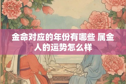 金命对应的年份有哪些 属金人的运势怎么样
