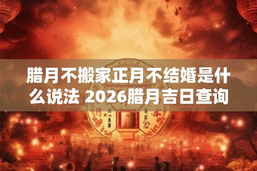 腊月不搬家正月不结婚是什么说法 2026腊月吉日查询
