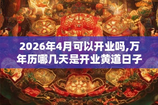 2026年4月可以开业吗,万年历哪几天是开业黄道日子