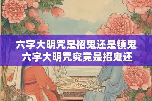 六字大明咒是招鬼还是镇鬼 六字大明咒究竟是招鬼还是镇鬼