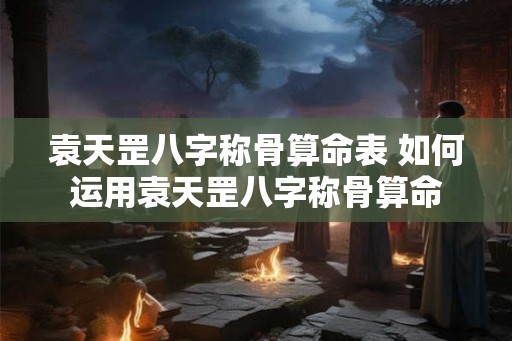 袁天罡八字称骨算命表 如何运用袁天罡八字称骨算命