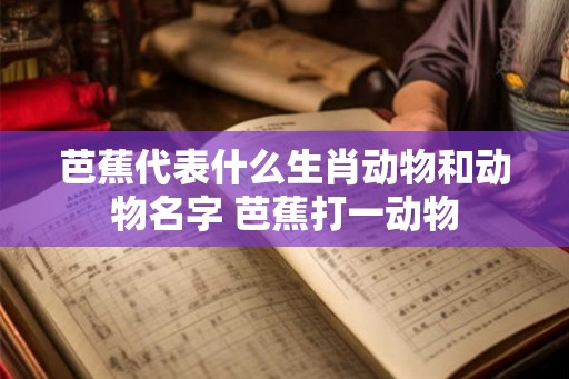芭蕉代表什么生肖动物和动物名字 芭蕉打一动物