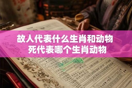 故人代表什么生肖和动物  死代表哪个生肖动物