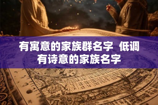 有寓意的家族群名字 低调有诗意的家族名字 有寓意的家族群名字 低调有诗意的家族名字