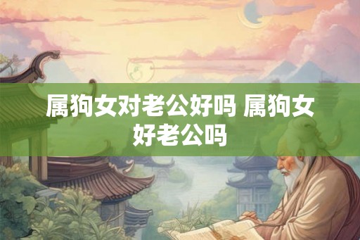 属狗女对老公好吗 属狗女好老公吗