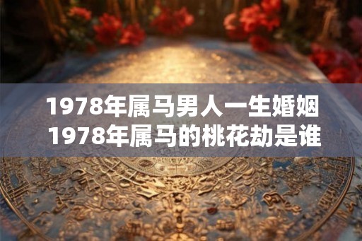 1978年属马男人一生婚姻 1978年属马的桃花劫是谁 1978年属马男人一生婚姻 1978年属马的桃花劫是谁