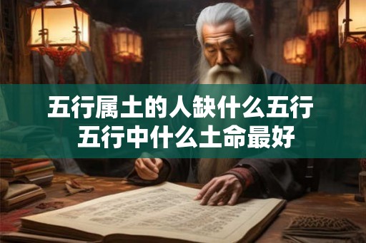 五行属土的人缺什么五行 五行中什么土命最好 五行属土的人缺什么五行 五行中什么土命最好