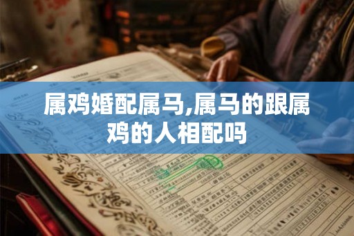 属鸡婚配属马,属马的跟属鸡的人相配吗