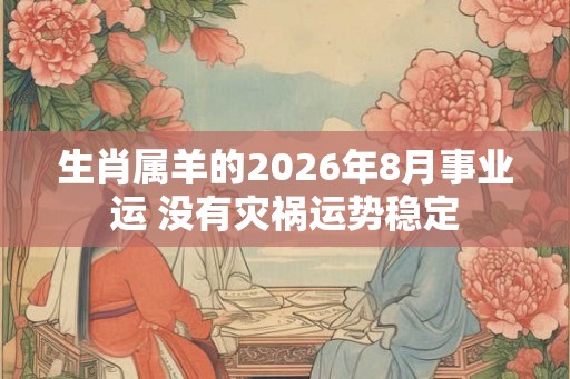 生肖属羊的2026年8月事业运 没有灾祸运势稳定