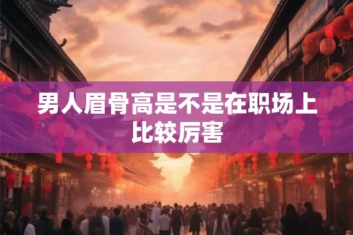 男人眉骨高是不是在职场上比较厉害