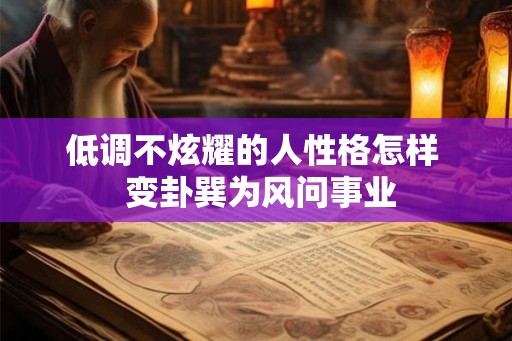 低调不炫耀的人性格怎样 变卦巽为风问事业 低调不炫耀的人性格怎样 变卦巽为风问事业