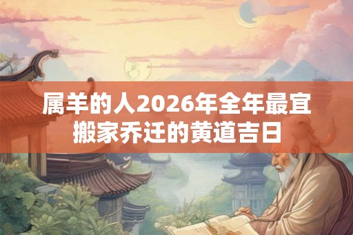 属羊的人2026年全年最宜搬家乔迁的黄道吉日 属羊的人2026年全年最宜搬家乔迁的黄道吉日
