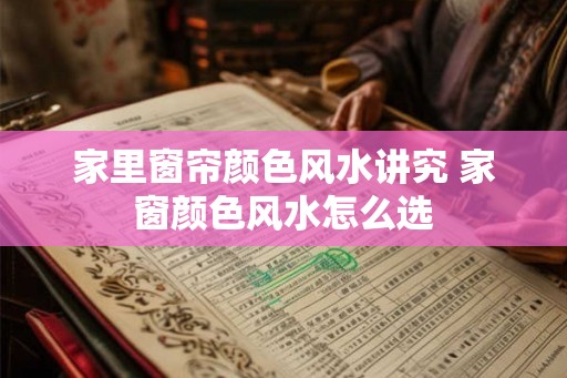 家里窗帘颜色风水讲究 家窗颜色风水怎么选