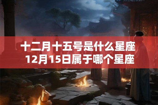 十二月十五号是什么星座 12月15日属于哪个星座 十二月十五号是什么星座 12月15日属于哪个星座