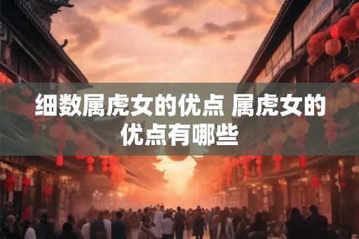 细数属虎女的优点 属虎女的优点有哪些