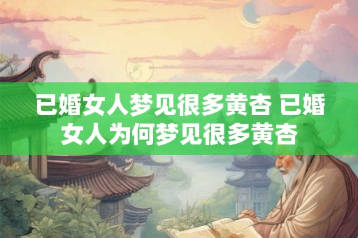 已婚女人梦见很多黄杏 已婚女人为何梦见很多黄杏