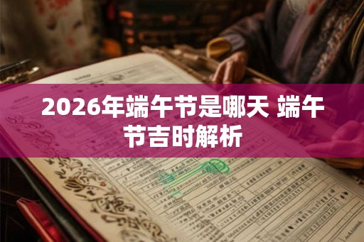 2026年端午节是哪天 端午节吉时解析