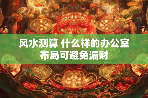 风水测算 什么样的办公室布局可避免漏财