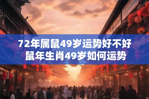 72年属鼠49岁运势好不好 鼠年生肖49岁如何运势 72年属鼠49岁运势好不好 鼠年生肖49岁如何运势