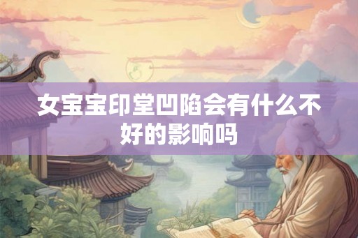 女宝宝印堂凹陷会有什么不好的影响吗 女宝宝印堂凹陷会有什么不好的影响吗