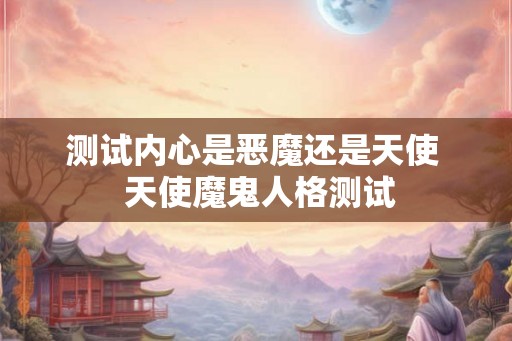 测试内心是恶魔还是天使  天使魔鬼人格测试