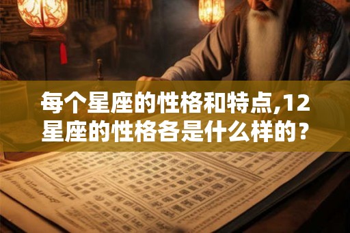 每个星座的性格和特点,12星座的性格各是什么样的? 每个星座的性格和特点,12星座的性格各是什么样的?