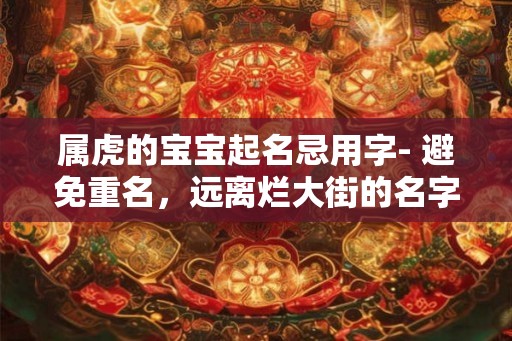 属虎的宝宝起名忌用字- 避免重名,远离烂大街的名字! 属虎的宝宝起名忌用字- 避免重名,远离烂大街的名字!