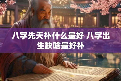 八字先天补什么最好 八字出生缺啥最好补 八字先天补什么最好 八字出生缺啥最好补