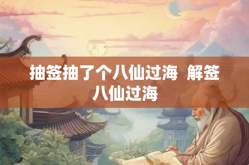 抽签抽了个八仙过海  解签八仙过海