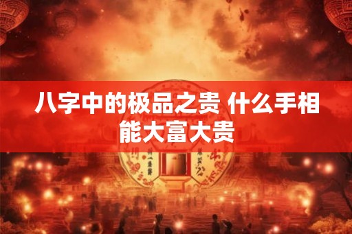 八字中的极品之贵 什么手相能大富大贵