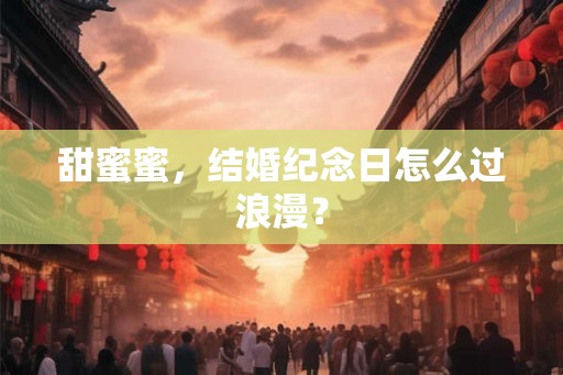 甜蜜蜜，结婚纪念日怎么过浪漫？